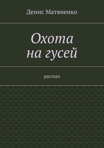 Книга Охота на гусей. Рассказ (Денис Викторович Матвиенко)